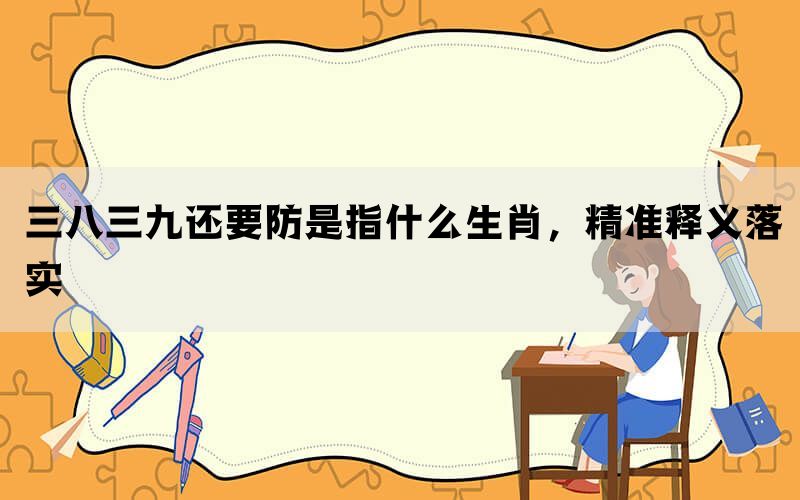 三八三九还要防是指什么生肖，精准释义落实