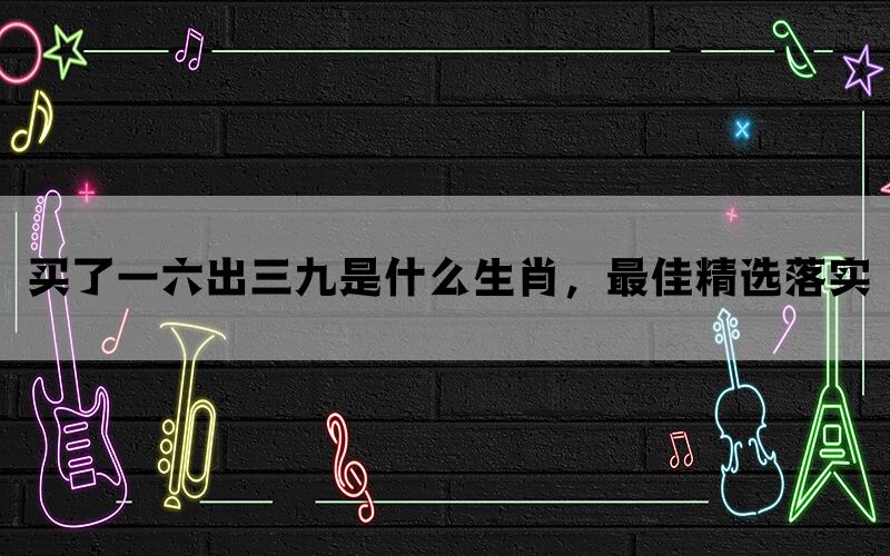 买了一六出三九是什么生肖，最佳精选落实