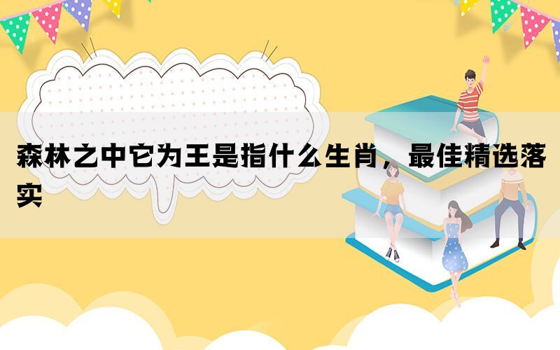 森林之中它为王是指什么生肖，最佳精选落实