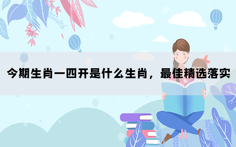 今期生肖一四开是什么生肖，最佳精选落实