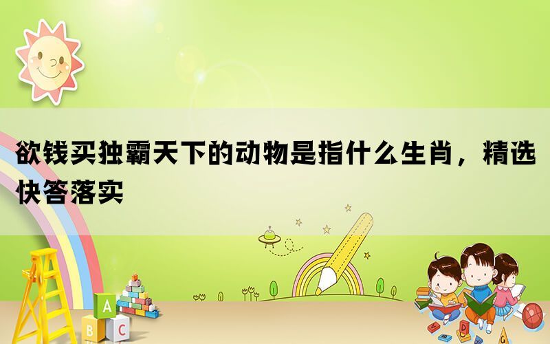 欲钱买独霸天下的动物是指什么生肖,精选快答落实 欲钱买独霸天下的动物是指什么生肖,精选快答落实