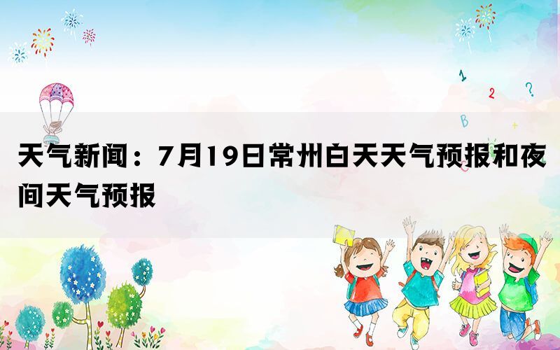 天气新闻：7月19日常州白天天气预报和夜间天气预报(图1)