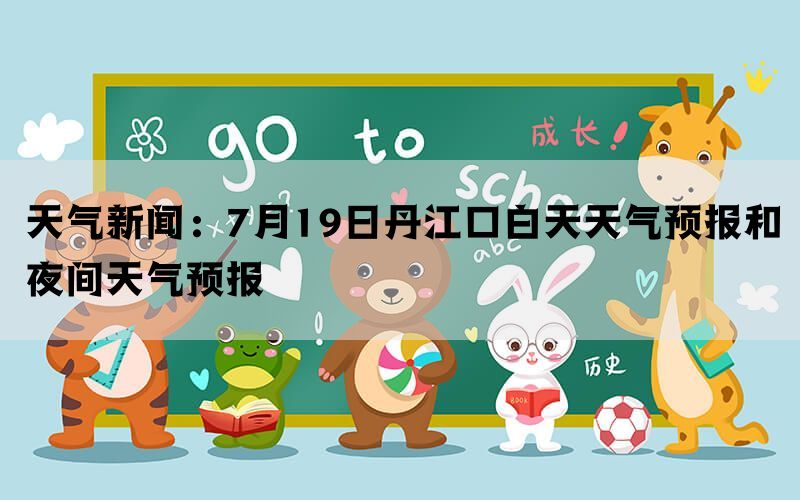 天气新闻：7月19日丹江口白天天气预报和夜间天气预报(图1)