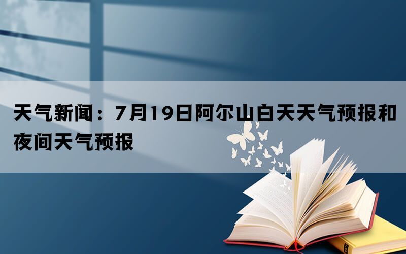 天气新闻：7月19日阿尔山白天天气预报和夜间天气预报(图1)