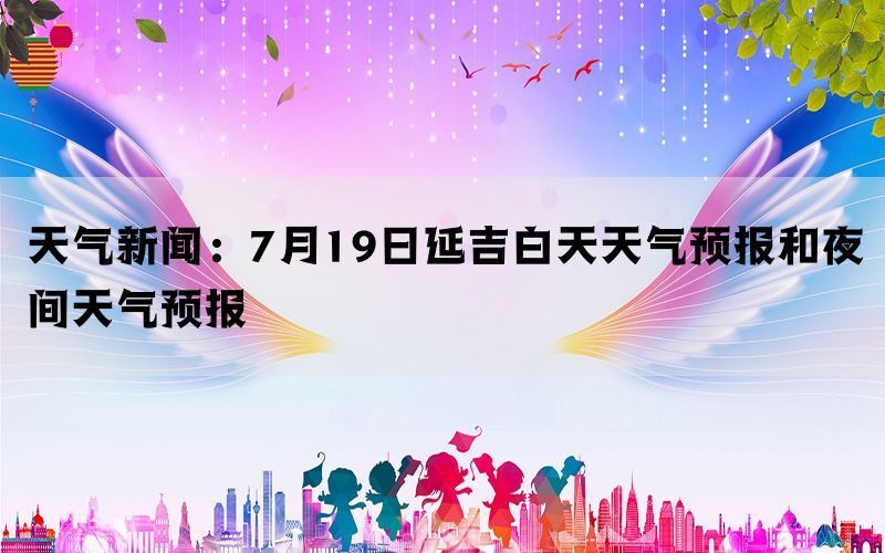 天气新闻：7月19日延吉白天天气预报和夜间天气预报