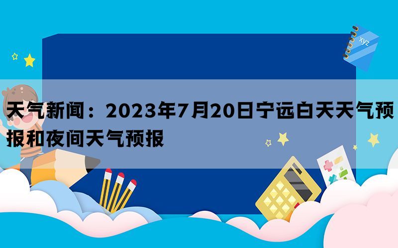 天气新闻：2023年7月20日宁远白天天气预报和夜间天气预报