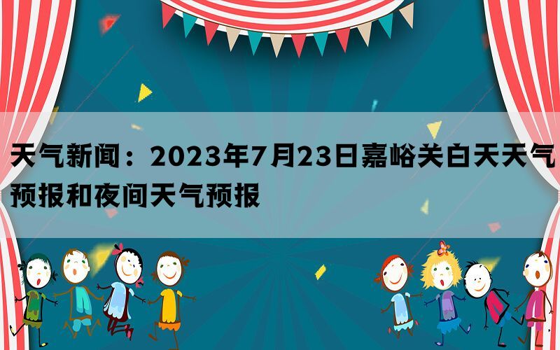 天气新闻：2023年7月23日嘉峪关白天天气预报和夜间天气预报