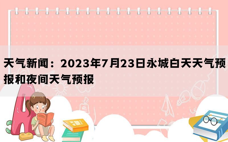天气新闻：2023年7月23日永城白天天气预报和夜间天气预报