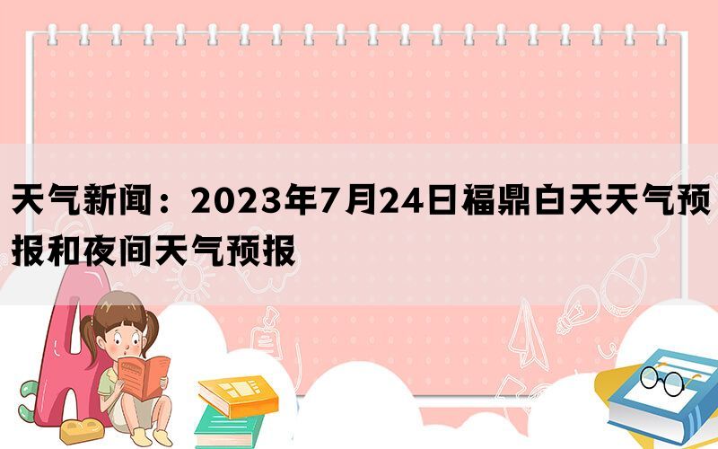 天气新闻：2023年7月24日福鼎白天天气预报和夜间天气预报(图1)