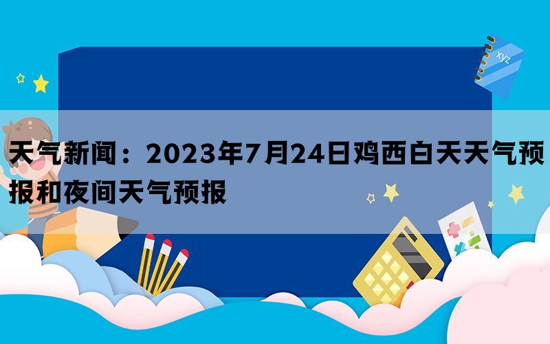 天气新闻：2023年7月24日鸡西白天天气预报和夜间天气预报(图1)