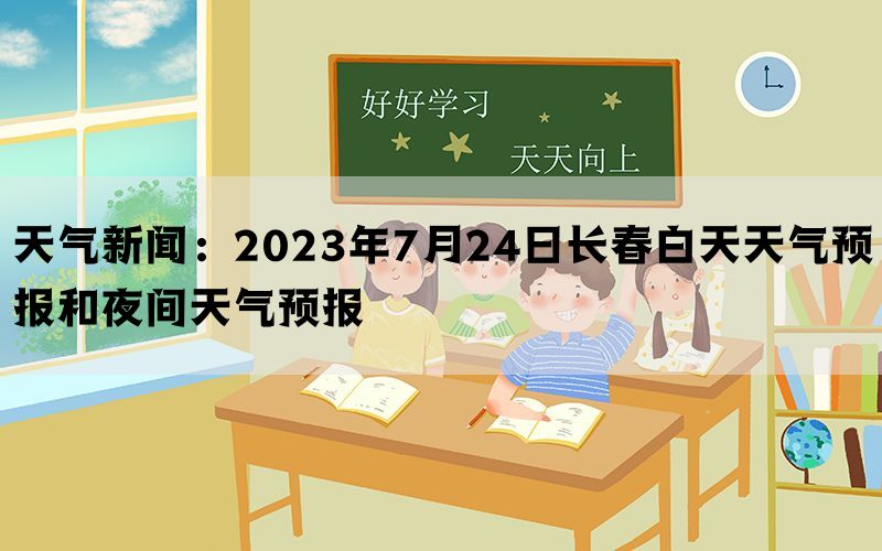 天气新闻：2023年7月24日长春白天天气预报和夜间天气预报(图1)