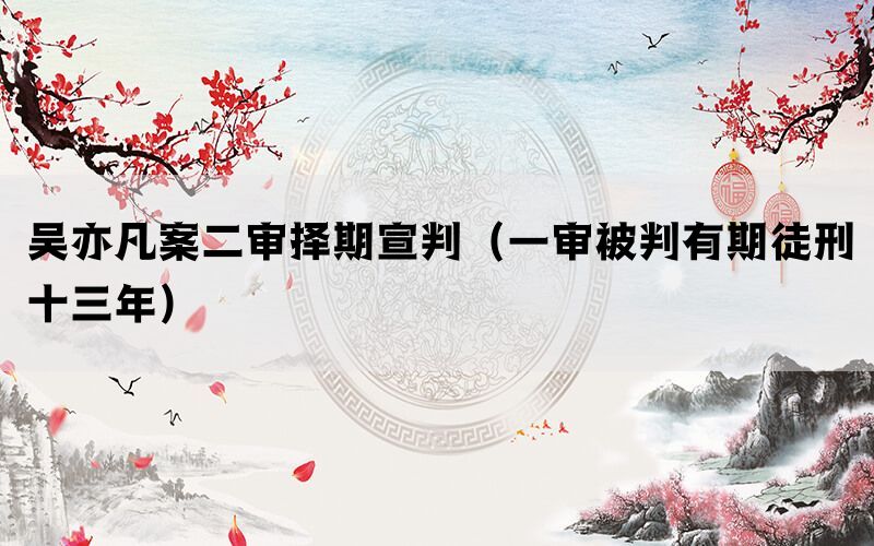 吴亦凡案二审择期宣判（一审被判有期徒刑十三年）(图1)