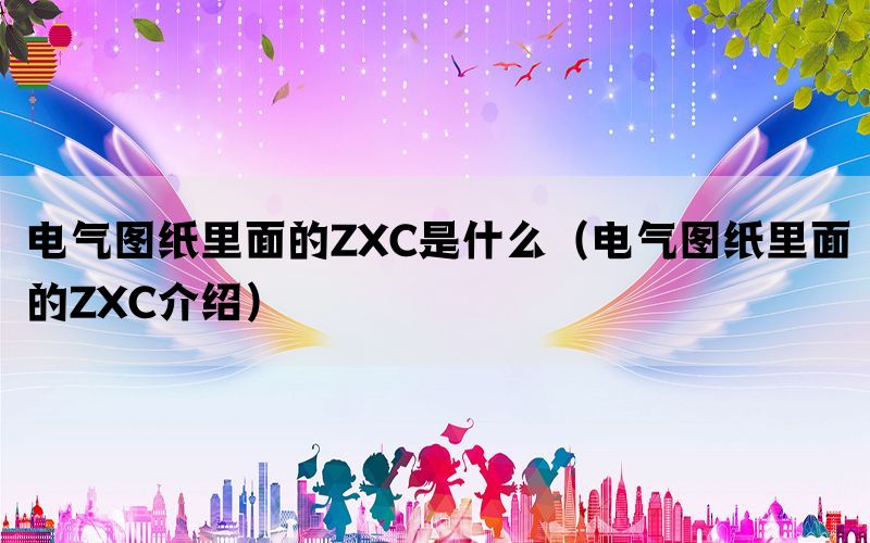 电气图纸里面的ZXC是什么（电气图纸里面的ZXC介绍）(图1)
