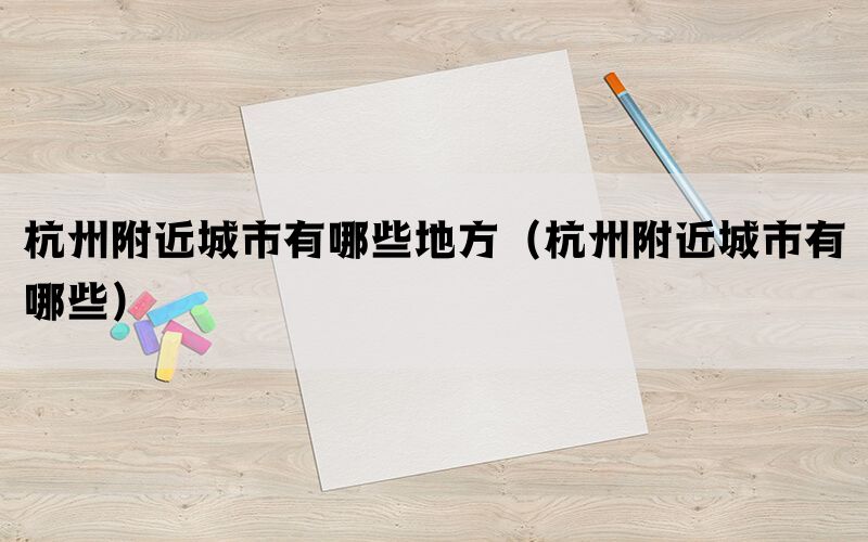 杭州附近城市有哪些地方（杭州附近城市有哪些）(图1)