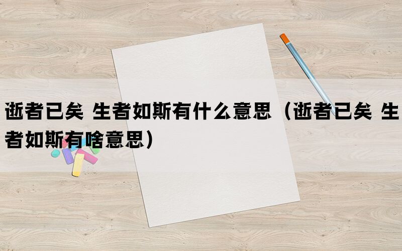 逝者已矣 生者如斯有什么意思（逝者已矣 生者如斯有啥意思）