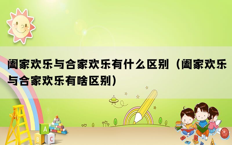 阖家欢乐与合家欢乐有什么区别（阖家欢乐与合家欢乐有啥区别）(图1)