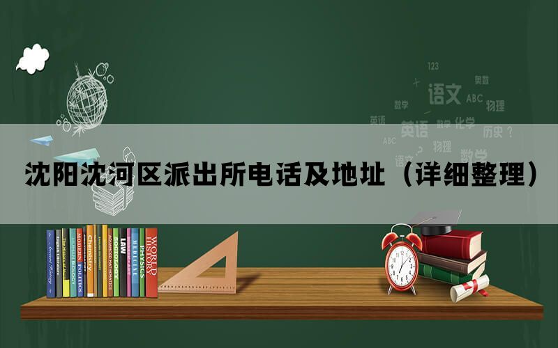 沈阳沈河区派出所电话及地址（详细整理）