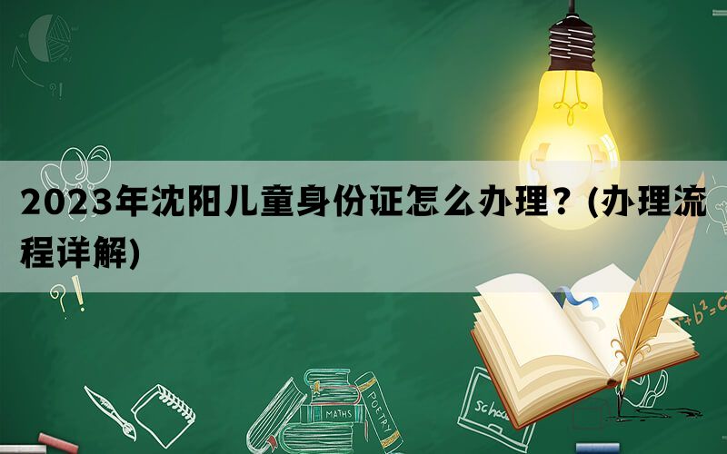 2023年沈阳儿童身份证怎么办理？(办理流程详解)