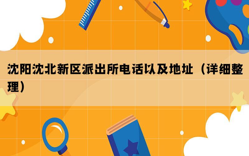 沈阳沈北新区派出所电话以及地址（详细整理）