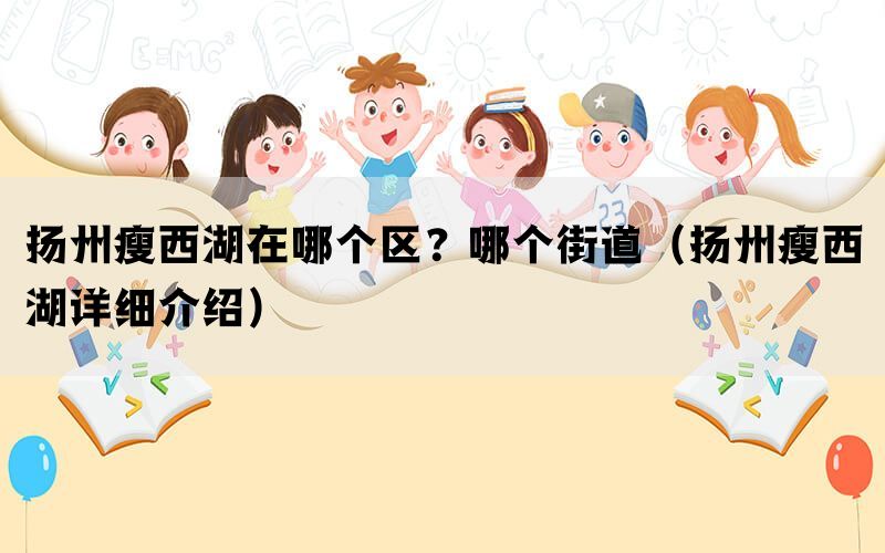 扬州瘦西湖在哪个区？哪个街道（扬州瘦西湖详细介绍）