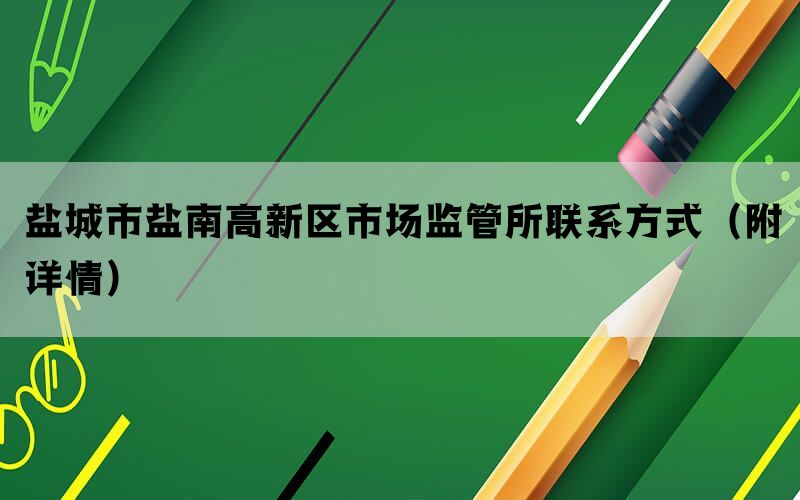 盐城市盐南高新区市场监管所联系方式（附详情）