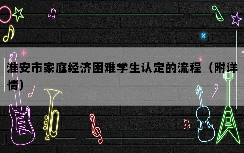 淮安市家庭经济困难学生认定的流程（附详情）