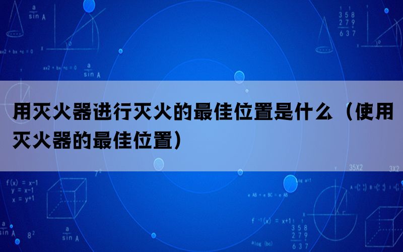 用灭火器进行灭火的最佳位置是什么（使用灭火器的最佳位置）(图1)