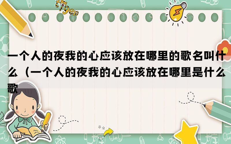 一个人的夜我的心应该放在哪里的歌名叫什么（一个人的夜我的心应该放在哪里是什么歌(图1)