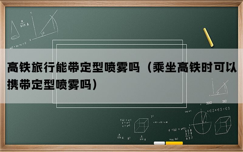 高铁旅行能带定型喷雾吗（乘坐高铁时可以携带定型喷雾吗）(图1)