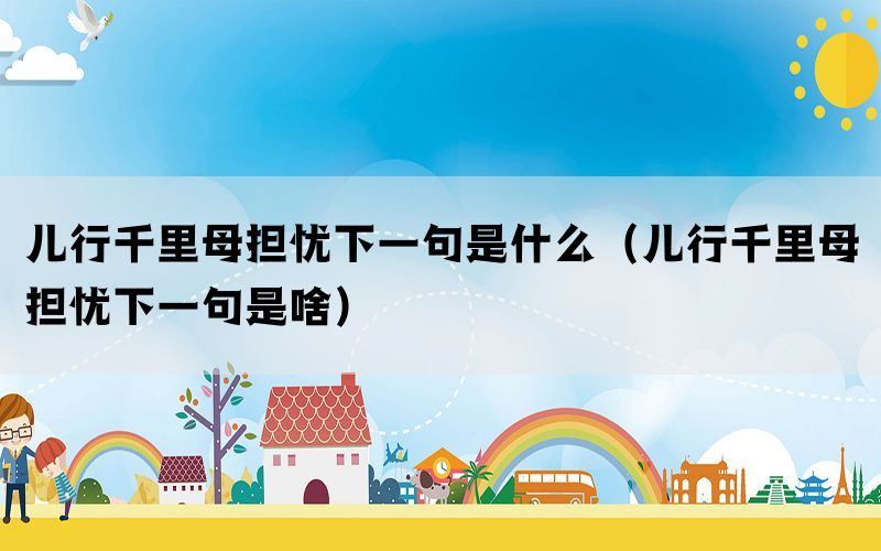 儿行千里母担忧下一句是什么（儿行千里母担忧下一句是啥）(图1)