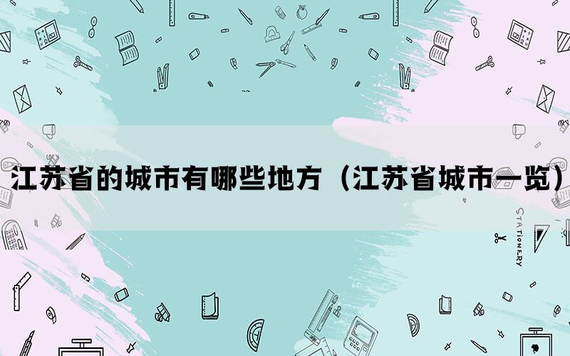 江苏省的城市有哪些地方（江苏省城市一览）(图1)