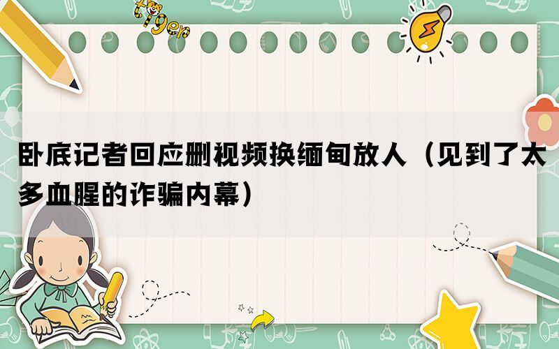 卧底记者回应删视频换缅甸放人（见到了太多血腥的诈骗内幕）(图1)