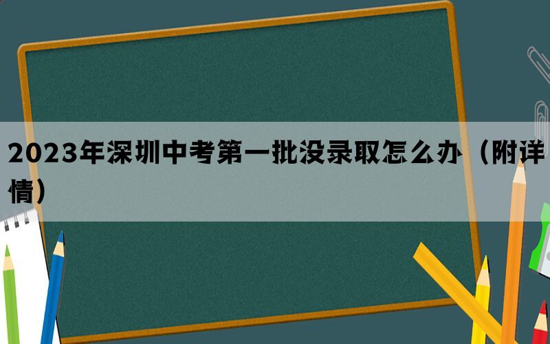 2023年深圳中考第一批没录取怎么办（附详情）