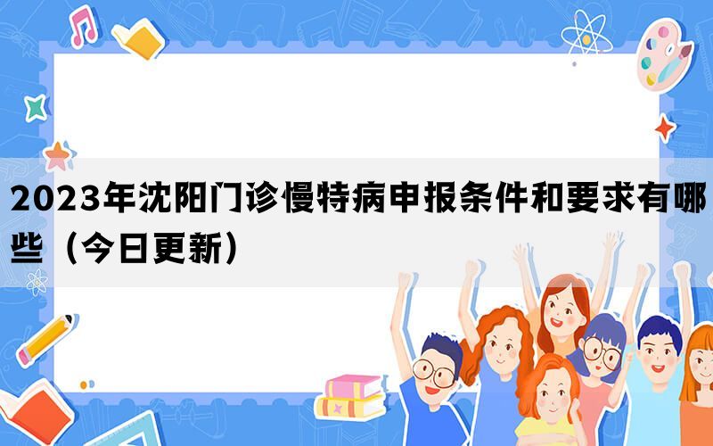 2023年沈阳门诊慢特病申报条件和要求有哪些（今日更新）(图1)