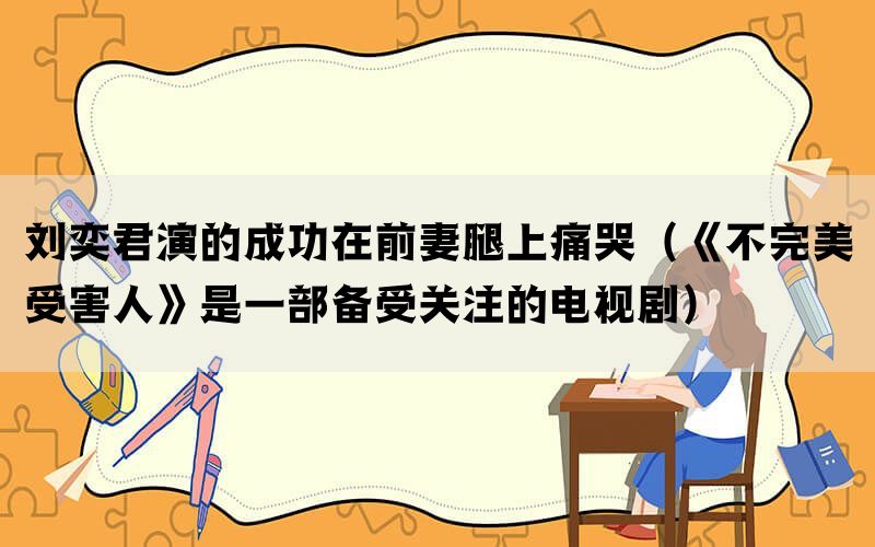 刘奕君演的成功在前妻腿上痛哭（《不完美受害人》是一部备受关注的电视剧）(图1)