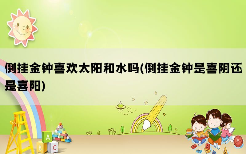 倒挂金钟喜欢太阳和水吗(倒挂金钟是喜阴还是喜阳)