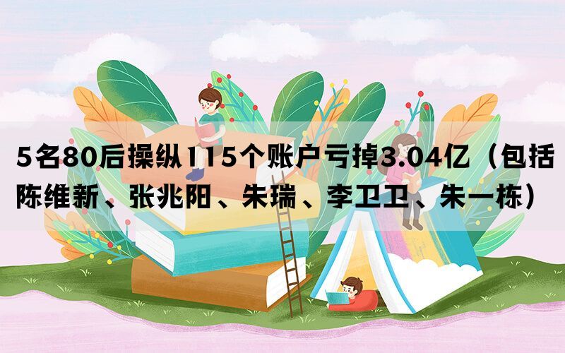 5名80后操纵115个账户亏掉3.04亿（包括陈维新、张兆阳、朱瑞、李卫卫、朱一栋）(图1)