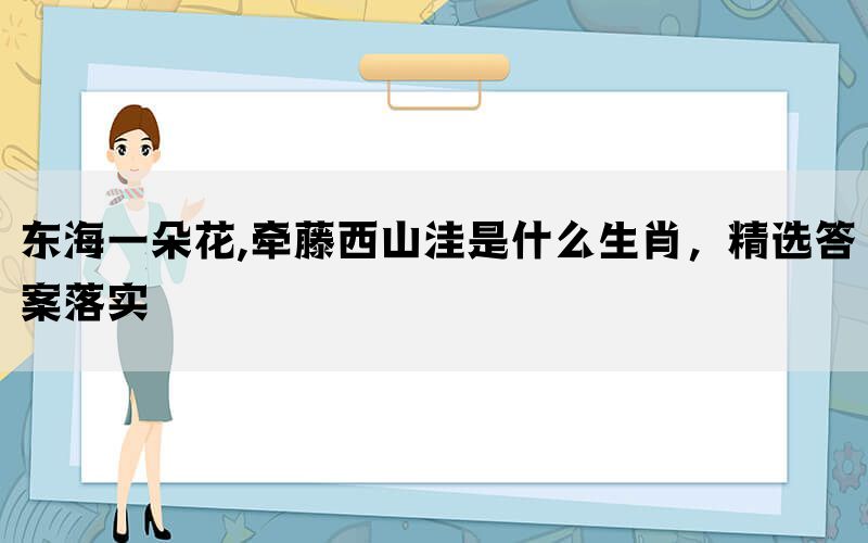 东海一朵花,牵藤西山洼是什么生肖，精选答案落实(图1)