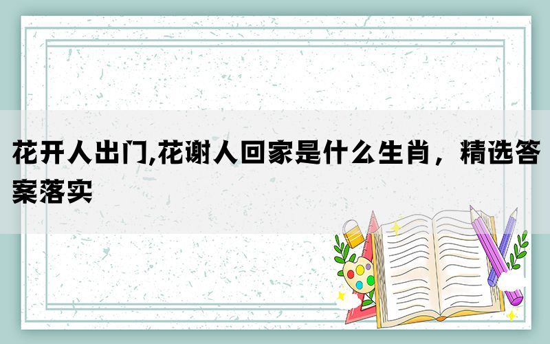 花开人出门,花谢人回家是什么生肖，精选答案落实(图1)