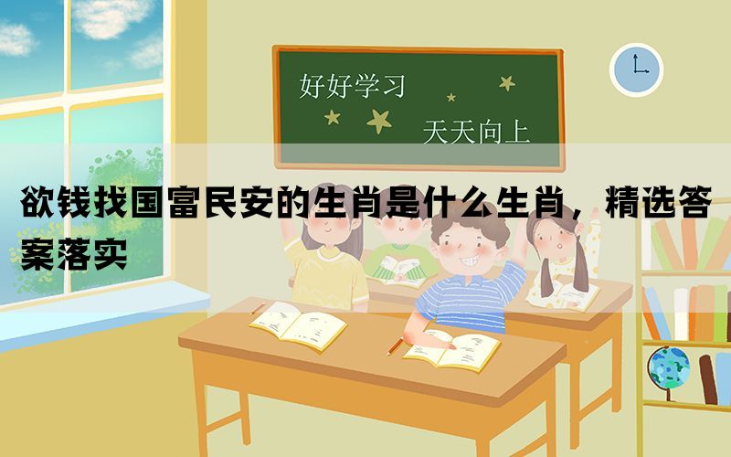 欲钱找国富民安的生肖是什么生肖，精选答案落实(图1)
