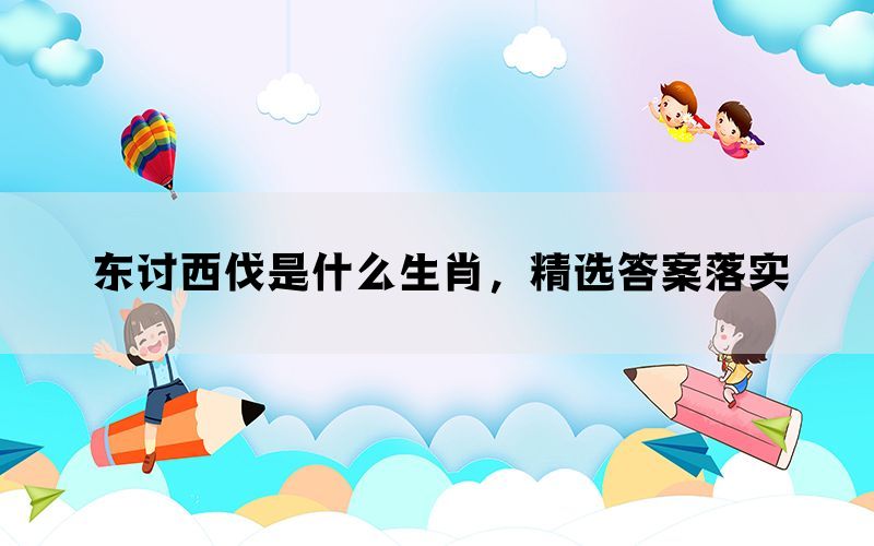 东讨西伐是什么生肖，精选答案落实(图1)