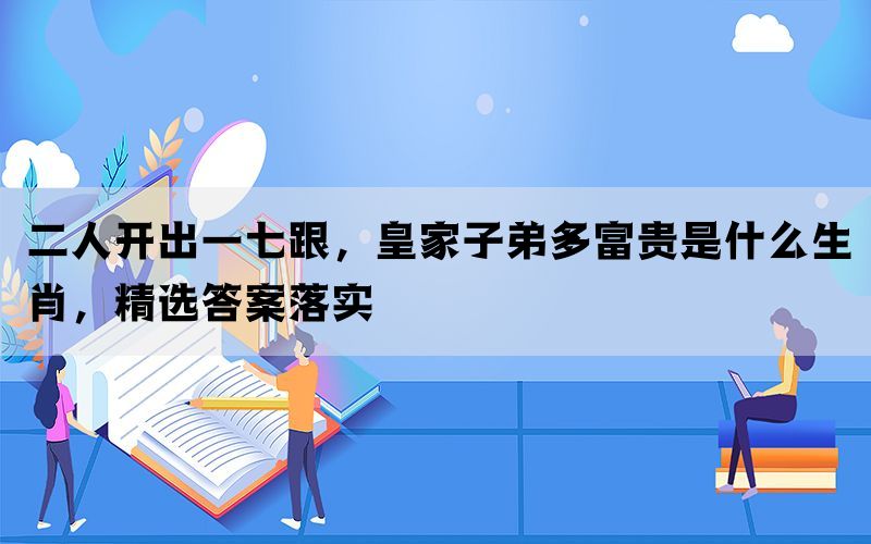 二人开出一七跟，皇家子弟多富贵是什么生肖，精选答案落实(图1)