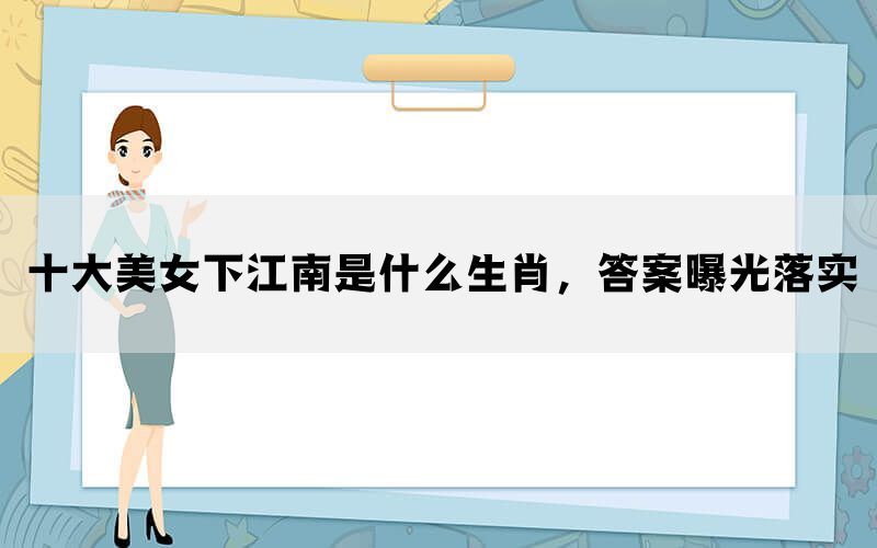 十大美女下江南是什么生肖，答案曝光落实(图1)