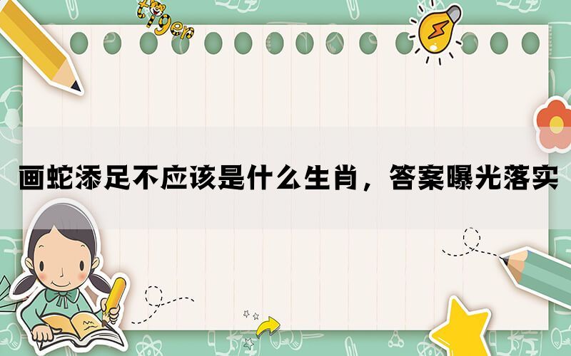 画蛇添足不应该是什么生肖，答案曝光落实(图1)