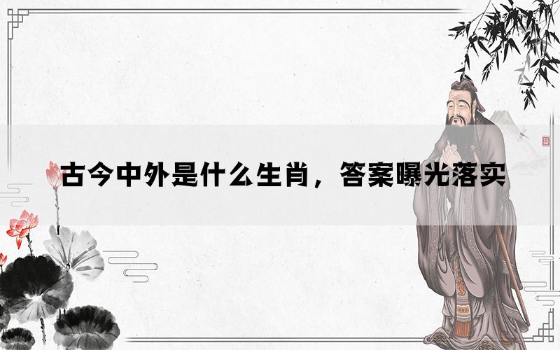 古今中外是什么生肖，答案曝光落实