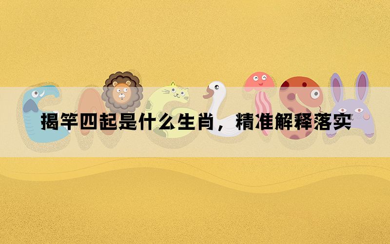 揭竿四起是什么生肖，精准解释落实