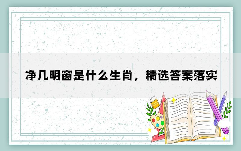 净几明窗是什么生肖,精选答案落实 净几明窗是什么生肖,精选答案落实