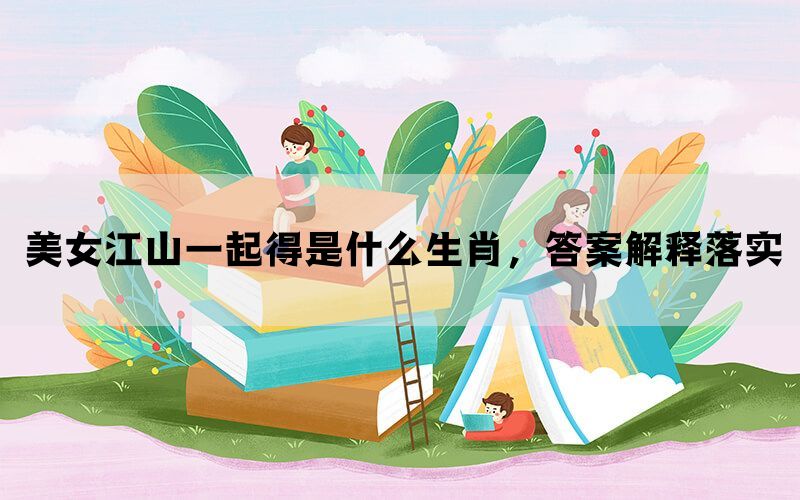 美女江山一起得是什么生肖,答案解释落实 美女江山一起得是什么生肖,答案解释落实