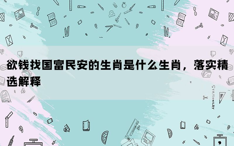欲钱找国富民安的生肖是什么生肖，落实精选解释(图1)