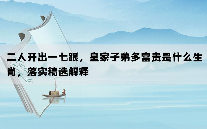 二人开出一七跟，皇家子弟多富贵是什么生肖，落实精选解释(图1)